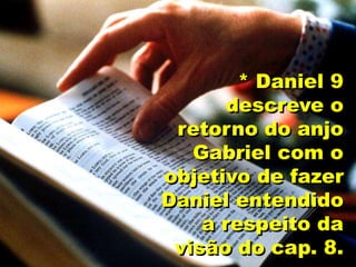 * Daniel 9
descreve o
retorno do anjo
Gabriel com o
objetivo de fazer
Daniel entendido
a respeito da
visão do cap. 8.
 