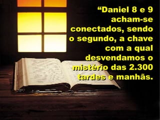 “Daniel 8 e 9
acham-se
conectados, sendo
o segundo, a chave
com a qual
desvendamos o
mistério das 2.300
tardes e manhãs.
 