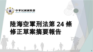 陸海空軍刑法第 24 條
修正草案摘要報告
1
 