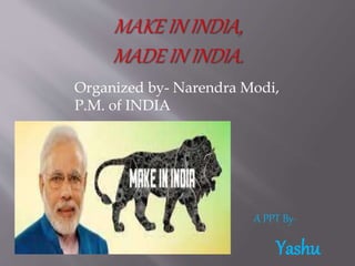A PPT By-
Yashu
Organized by- Narendra Modi,
P.M. of INDIA
 