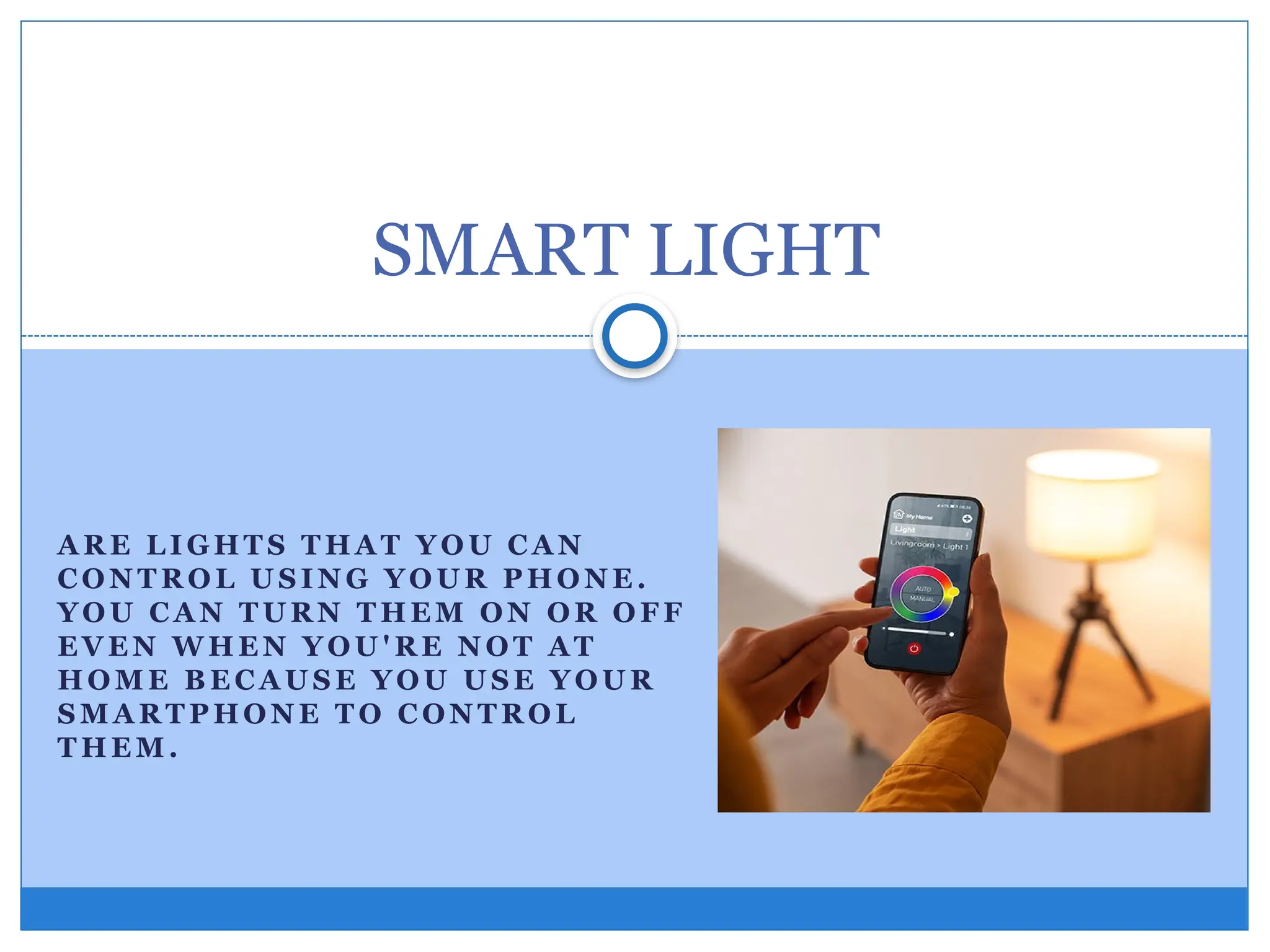 A R E L I GHT S T H A T Y O U C A N
CO N T R O L U S I N G YO U R P HO N E .
YO U C A N T U R N T H E M ON OR O F F
E VE N W HE N Y OU ' R E N O T A T
HO M E B E C A U S E YO U U S E Y OU R
S M A R T P HO N E T O C ON T R O L
T HE M .
SMART LIGHT
 