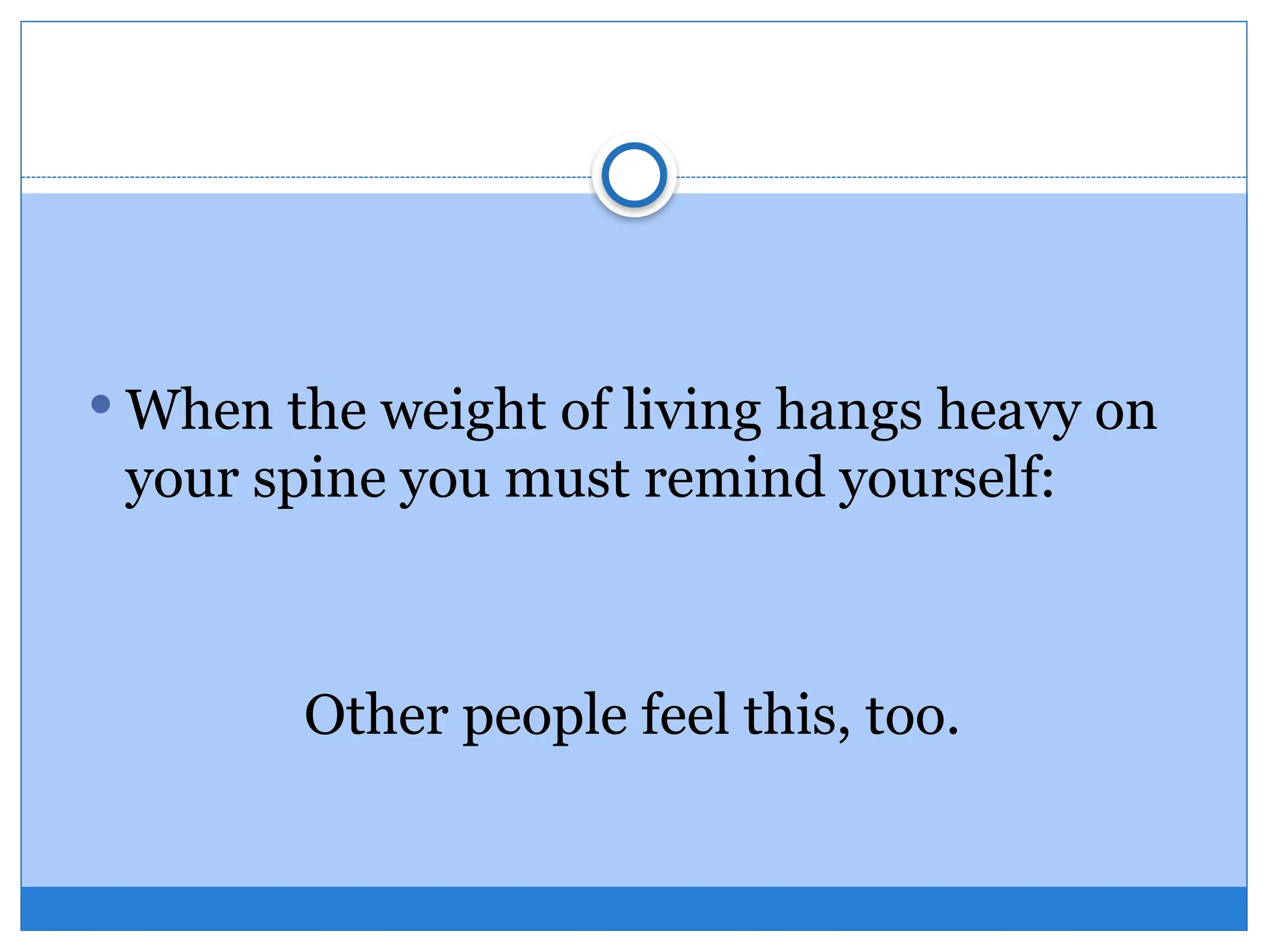  When the weight of living hangs heavy on
your spine you must remind yourself:
Other people feel this, too.
 