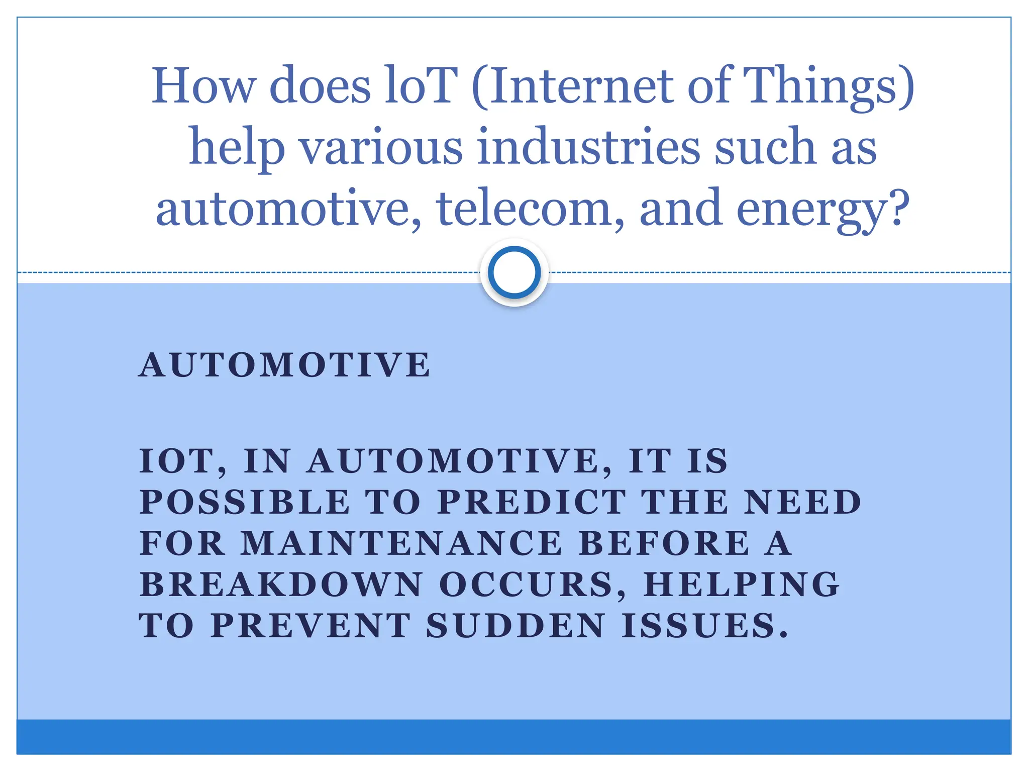 AUTOMOTIVE
IOT, IN AUTOMOTIVE, IT IS
POSSIBLE TO PREDICT THE NEED
FOR MAINTENANCE BEFORE A
BREAKDOWN OCCURS, HELPING
TO PREVENT SUDDEN ISSUES.
How does loT (Internet of Things)
help various industries such as
automotive, telecom, and energy?
 