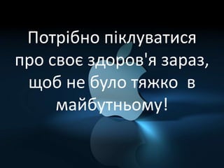 Потрібно піклуватися
про своє здоров'я зараз,
щоб не було тяжко в
майбутньому!
 