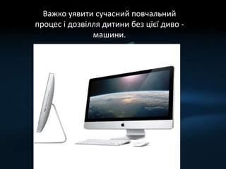 Важко уявити сучасний повчальний
процес і дозвілля дитини без цієї диво -
машини.
 