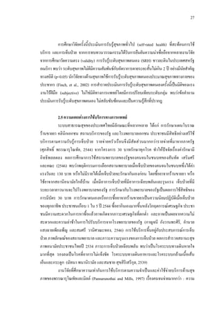 27
การศึกษาวิจัยครั้งนี้ประเมินการรับรูสุขภาพทั่วไป (self-rated health) ที่สะทอนการใช
บริการ และการเจ็บปวย จากการทบทวนวรรณกรรมไดรับการยืนยันความนาเชื่อถือจากหลายงานวิจัย
จากการศึกษาวัดความตรง (validity) การรับรูระดับสุขภาพตนเอง (SRH) ชาวละตินในประเทศสหรัฐ
อเมริกา พบวา ระดับสุขภาพไมดีมีความสัมพันธกับอัตราการตายระยะสั้นไมเกิน 2 ป อยางมีนัยสําคัญ
ทางสถิติ (p<0.05) นักวิจัยทางดานสุขภาพใชการรับรูระดับสุขภาพตนเองประมาณสุขภาพทางกายของ
ประชากร (Finch, et al., 2002) การสํารวจประเมินการรับรูระดับสุขภาพตนเองครั้งนี้เปนมิติของแรง
งานไรฝมือ (subjective) ไมใชมิติทางการแพทยโดยมีการเปรียบเทียบระดับกลุม พบวาขอคําถาม
ประเมินการรับรูระดับสุขภาพตนเองไมสลับซับซอนและเปนความรูสึกที่ปรากฎ
2.5ความแตกตางการใชบริการทางการแพทย
ระบบสาธารณสุขของประเทศไทยมีลักษณะที่หลากหลาย ไดแก การรักษาแผนโบราณ
รานขายยา คลินิกเอกชน สถานบริการของรัฐ และโรงพยาบาลเอกชน ประชาชนมีสิทธิอยางเสรีใช
บริการตามความรับรูการเจ็บปวย รายจายครัวเรือนจึงมีสัดสวนมากกวารายจายที่มาจากภาครัฐ
(ศุภสิทธิ์ พรรณารุโณทัย, 2544) จากโครงการ 30 บาทรักษาทุกโรค ทําใหปจจัยเรื่องคารักษามี
อิทธิพลลดลง ผลการศึกษาการใชสถานพยาบาลของรัฐของคนจนในชนบทของสันทัด เสริมศรี
และคณะ (2546) พบวาพฤติกรรมการเลือกสถานพยาบาลเมื่อเจ็บปวยของคนจนในชนบทซึ่งไดคา
แรงวันละ 130 บาท หรือไมมีรายไดเมื่อเจ็บปวยจะรักษากันเองกอน โดยซื้อยาจากรานขายยา หรือ
ใชยาจากสถานีอนามัยใกลบาน เมื่อมีอาการเจ็บปวยที่มีอาการเฉียบพลันและรุนแรง เจ็บปวยที่มี
ระยะเวลายาวนานจะไปโรงพยาบาลของรัฐ การรักษากับโรงพยาบาลของรัฐเปนผลการใชสิทธิของ
การมีบัตร 30 บาท การรักษาตนเองหรือการซื้อยาจากรานขายยาเปนความนิยมปฏิบัติเมื่อเจ็บปวย
ของทุกอาชีพ ประชาชนเกือบ 1 ใน 5 ป 2544 ซื้อยากินเองมากขึ้นหลังวิกฤตการณเศรษฐกิจ ประชา
ชนมีความสะดวกในการหาซื้อแลวอาจเกิดจากภาวะเศรษฐกิจที่ตกตํ่า และอาจเปนผลจากความไม
สะดวกและความลาชาในการไปรับบริการจากโรงพยาบาลของรัฐ (กาญจนี กังวานพรศิริ, อํานวย
แสงฉายเพียงเพ็ญ และสมศรี วานิศวณะทอง, 2546) การใชบริการขึ้นอยูกับประสบการณการเจ็บ
ปวย ภาพลักษณของสถานพยาบาล และภาวะความรุนแรงของการเจ็บปวย ผลการสํารวจสถานะสุข
ภาพอนามัยประชาชนไทยป 2534 ภาวะการเจ็บปวยเฉียบพลัน พบวาเปนโรคระบบทางเดินหายใจ
มากที่สุด รองลงเปนโรคที่อาการไมแจงชัด โรคระบบทางเดินอาหารและโรคระบบกลามเนื้อเสน
เอ็นและกระดูก (มัทนา พนานิรามัย และสมชาย สุขสิริเสรีกุล, 2539)
งานวิจัยที่ศึกษาความเทากันการใชบริการตามความจําเปนและคาใชจายบริการดานสุข
ภาพของพรรณารุโณทัยและมิลล (Pannarunothai and Mills, 1997) เรื่องคนจนจายมากกวา : ความ
 