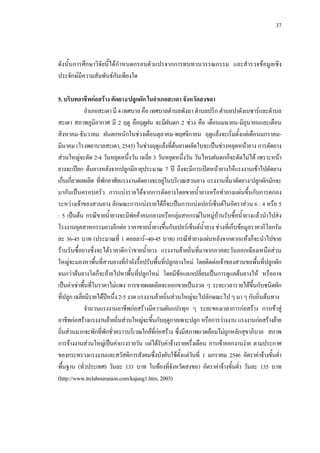 37
ดังนั้นการศึกษาวิจัยนี้ไดกําหนดกรอบตัวแปรจากการทบทวนวรรณกรรม และสํารวจขอมูลเชิง
ประจักษมีความสัมพันธกันเพียงใด
5.บริบทอาชีพกอสราง ตัดยาง/ปลูกผัก ในอําเภอสะเดา จังหวัดสงขลา
อําเภอสะเดา มี 4 เทศบาล คือ เทศบาลตําบลพังลา ตําบลปริก ตําบลปาดังเบซารและตําบล
สะเดา สภาพภูมิอากาศ มี 2 ฤดู คือฤดูฝน จะมีฝนตก 2 ชวง คือ เดือนเมษายน-มิถุนายนและเดือน
สิงหาคม-ธันวาคม ฝนตกหนักในชวงเดือนตุลาคม-พฤศจิกายน ฤดูแลงจะเริ่มตั้งแตเดือนมกราคม-
มีนาคม (โรงพยาบาลสะเดา, 2545) ในชวงฤดูแลงที่ตนยางผลัดใบจะเปนชวงหยุดหนายาง การตัดยาง
สวนใหญจะตัด 2-4 วันหยุดหนึ่งวัน เฉลี่ย 3 วันหยุดหนึ่งวัน วันไหนฝนตกก็จะตัดไมได เพราะหนา
ยางจะเปยก ตนยางหลังจากปลูกมีอายุประมาณ 7 ป ถึงจะมีการเปดหนายางใหแรงงานเขาไปตัดยาง
เก็บเกี่ยวผลผลิต ที่พักอาศัยแรงงานตัดยางจะอยูในบริเวณสวนยาง แรงงานที่มาตัดยาง/ปลูกผักมักจะ
มากันเปนครอบครัว การแบงรายไดจากการตัดยางโดยขายนํ้ายางหรือทํายางแผนขึ้นกับการตกลง
ระหวางเจาของสวนยาง ลักษณะการแบงรายไดก็จะเปนการแบงเปอรเซ็นตในอัตราสวน 6 : 4 หรือ 5
: 5 เปนตน กรณีขายนํ้ายางจะมีพอคาคนกลางหรือกลุมสหกรณในหมูบานรับซื้อนํ้ายางแลวนําไปสง
โรงงานอุตสาหกรรมยางอีกตอ ราคาขายนํ้ายางขึ้นกับเปอรเซ็นตนํ้ายาง ชวงที่เก็บขอมูลราคากิโลกรัม
ละ 36-45 บาท (ประมาณที่ 1 ดอลลาร=40-45 บาท) กรณีทํายางแผนหลังจากตากแหงก็จะนําไปขาย
รานรับซื้อยางซึ่งจะไดราคาดีกวาขายนํ้ายาง แรงงานยายถิ่นที่มาจากภาคตะวันออกเฉียงเหนือสวน
ใหญจะมองหาพื้นที่สวนยางที่กําลังรื้อปรับพื้นที่ปลูกยางใหม โดยติดตอเจาของสวนขอพื้นที่ปลูกผัก
จนกวาตนยางโตก็จะยายไปหาพื้นที่ปลูกใหม โดยมีขอแลกเปลี่ยนเปนการดูแลตนยางให หรืออาจ
เปนคาเชาพื้นที่ในราคาไมแพง การขายผลผลิตจะออกขายเปนงวด ๆ ระยะเวลารายไดขึ้นกับชนิดผัก
ที่ปลูกเฉลี่ยมีรายไดปหนึ่ง2-5งวดแรงงานยายถิ่นสวนใหญจะไปลักษณะไป ๆมา ๆกับถิ่นตนทาง
จํานวนแรงงานอาชีพกอสรางมีความผันแปรทุก ๆ ระยะของเวลาการกอสราง การเขาสู
อาชีพกอสรางแรงงานยายถิ่นสวนใหญจะขึ้นกับฤดูกาลเพาะปลูก หรือการวางงาน แรงงานกอสรางยาย
ถิ่นสวนมากจะพักที่พักชั่วคราวบริเวณใกลที่กอสราง ซึ่งมีสภาพแวดลอมไมถูกหลักสุขาภิบาล สภาพ
การจางงานสวนใหญเปนคาแรงรายวัน แตไดรับคาจางรายครึ่งเดือน การเขาออกงานงาย ตามประกาศ
ของกระทรวงแรงงานและสวัสดิการสังคมซึ่งบังคับใชตั้งแตวันที่ 1 มกราคม 2546 อัตราคาจางขั้นตํ่า
พื้นฐาน (ทั่วประเทศ) วันละ 133 บาท ในทองที่จังหวัดสงขลา อัตราคาจางขั้นตํ่า วันละ 135 บาท
(http://www.trclabourunion.com/kajang1.htm,2003)
 