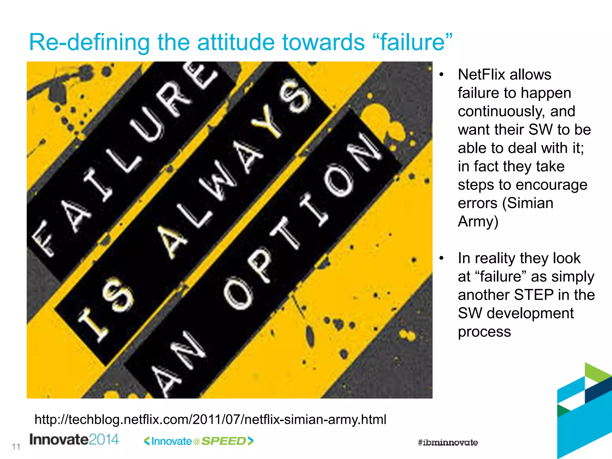 Re-defining the attitude towards “failure”
11
• NetFlix allows
failure to happen
continuously, and
want their SW to be
able to deal with it;
in fact they take
steps to encourage
errors (Simian
Army)
• In reality they look
at “failure” as simply
another STEP in the
SW development
process
http://techblog.netflix.com/2011/07/netflix-simian-army.html
 