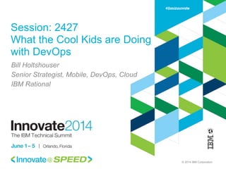 © 2014 IBM Corporation
Session: 2427
What the Cool Kids are Doing
with DevOps
Bill Holtshouser
Senior Strategist, Mobile, DevOps, Cloud
IBM Rational
 