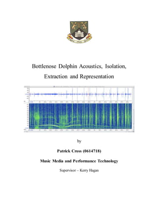 Bottlenose Dolphin Acoustics, Isolation,
Extraction and Representation
by
Patrick Cross (0614718)
Music Media and Performance Technology
Supervisor – Kerry Hagan
 