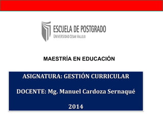 ASIGNATURA: GESTIÓN CURRICULAR
DOCENTE: Mg. Manuel Cardoza Sernaqué
2014
MAESTRÍA EN EDUCACIÓN
 
