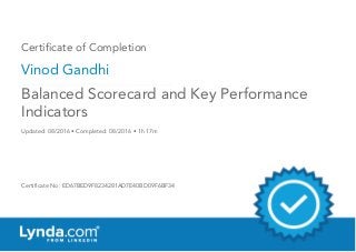Certificate of Completion
Vinod Gandhi
Updated: 08/2016 • Completed: 08/2016 • 1h 17m
Certificate No: ED67BED9F8234281AD7E40BD09F6BF34
Balanced Scorecard and Key Performance
Indicators
 