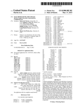 (12) United States Patent
Martin et al.
US008980982B2
US 8,980,982 B2
Mar. 17, 2015
(10) Patent N0.:
(45) Date of Patent:
(54) ELECTROMAGNETIC SPECTRALLY
DETECTABLE PLASTIC PACKAGING
COMPONENTS
Inventors: Robert H. Martin, Gainesville, GA
(US); William A. Price, II, Atlanta, GA
(US); John Gregory Bruce,
Lawrenceville, GA (US); Darylnn
Phillips Jordan, Lithonia, GA (US);
Craig Martin Stearns, Suwanee, GA
(Us)
Illinois Tool Works, Inc., Glenview, IL
(Us)
(75)
(73) Assignee:
otice: u ect to an 1sc a1mer,t etermo t s* N ' s bj yd' 1 ' h f hi
patent is extended or adjusted under 35
U.S.C. 154(b) by 237 days.
(21) App1.No.: 13/372,997
(22) Filed: Feb. 14, 2012
(65) Prior Publication Data
US 2012/0241589 A1 Sep. 27, 2012
Related U.S. Application Data
Provisional application No. 61/467,811, ?led on Mar.
25, 2011.
(60)
(51) Int. Cl.
B07C 5/344
C08K 3/10
C08K 3/30
C09K 3/30
A61J1/00
B65D 85/00
B29C 45/00
B29K 23/00
B29L 31/00
C08K 3/08
U.S. Cl.
CPC ....... .. B29C 45/0001 (2013.01); B29K 2023/00
(2013.01); B29K 2995/0008 (2013.01); B29L
2031/7142 (2013.01); C08K 3/08 (2013.01)
USPC ......... .. 524/423; 524/565; 524/556; 524/563;
524/606; 524/612; 524/599; 524/585; 524/582;
524/577; 524/567; 524/548; 524/590; 524/571;
524/570; 524/440; 250/200
Field of Classi?cation Search
CPC .......... .. B07C 5/344; C08K 3/10; C09K 3/30;
A61J1/00; B65D 83/285; B65D 85/00
USPC ............ .. 239/337; 264/173.16; 524/423, 565,
524/556, 563, 606, 612, 599, 585, 582, 577,
524/567, 548, 590, 571, 570, 575, 440;
250/200
See application ?le for complete search history.
(2006.01)
(2006.01)
(2006.01)
(2006.01)
(2006.01)
(2006.01)
(2006.01)
(2006.01)
(2006.01)
(2006.01)
(52)
(58)
(56) References Cited
U.S. PATENT DOCUMENTS
3,068,547 A 12/1962 L’Hommedieu
3,491,802 A 1/1970 Mortensen et al.
3,756,241 A 9/1973 Patience
3,867,935 A 2/1975 Eisdorfer et al.
3,911,922 A 10/1975 Kliger
4,068,666 A 1/1978 Shiff
4,185,626 A 1/1980 Jones et al.
4,645,499 A 2/1987 Rupinskas
4,935,019 A 6/1990 Papp, Jr.
4,938,901 A 7/1990 Groitzsch et al.
5,045,080 A 9/1991 Dyer et a1.
5,112,325 A 5/1992 Zachry
5,931,824 A 8/1999 Stewart et a1.
6,177,113 B1 1/2001 Kress et a1.
6,356,782 B1 3/2002 Sirimanne et al.
6,371,904 B1 4/2002 Sirimanne et al.
6,502,726 B1 * 1/2003 Yquel ...................... .. 222/3211
D487,353 S 3/2004 Wolf
7,044,957 B2 5/2006 Foerster et al.
7,229,417 B2 6/2007 Foerster et al.
7,465,847 B2 12/2008 Fabian
7,625,397 B2 12/2009 Foerster et al.
7,631,767 B2 12/2009 May et a1.
7,668,582 B2 2/2010 Sirimanne et al.
7,703,674 B2 4/2010 Stewart et a1.
7,795,491 B2 9/2010 Stewart et a1.
2005/0236407 A1 10/2005 Aisenbrey
2007/0205529 A1* 9/2007 May et a1. .............. .. 264/173.16
2010/0124644 A1 5/2010 Hein et a1.
FOREIGN PATENT DOCUMENTS
EP 1 650 556 A1 4/2006
EP 1650556 4/2006
EP 1 776 006 A1 4/2007
EP 1776006 4/2007
GB 2 315 698 2/1998
GB 2315698 2/1998
GB 2 372 934 A 9/2002
GB 2372934 11/2002
JP 2002 020554 1/2002
JP 2002020554 1/2002
WO WO93/05101 * 3/1993
W0 WO 00/23275 A1 4/2000
W0 W0 0023275 4/2000
W0 WO 2005/061649 A1 7/2005
W0 WO 2005061649 7/2005
W0 WO 2006/026823 A1 3/2006
W0 WO 2006026823 3/2006
W0 WO 2007/012898 2/2007
W0 WO 2007012898 2/2007
* cited by examiner
Primary Examiner * James J Seidleck
Assistant Examiner * Deve E Valdez
(74) Attorney, Agent, or Firm * Blue Filament Law PLLC;
Avery N. Goldstein
(57) ABSTRACT
A plastic packaging component is provided that is formed of
a resin containing an electromagnetic spectrally detectable
additive mixed with the resin. The resin formed into a plastic
packaging component of an aerosol package lid, an aerosol
spray button, an aerosol spray tube, a trigger sprayer, an
integrated lid-sprayer, a grease cartridge, a grease cap, plastic
?ber toweling, a packaging strap, a pail lid, a jar cap, or a
brush. A process for detecting a displaced packaging compo
nent in an organic production stream is provided that includes
adding to a resin an electromagnetically detectable additive
intermixed with the resin and forming the additive loaded
resin into the plastic packaging component. The production
stream is then scanned for the detectable signal of the addi
tive. Upon detecting the additive, an alarm signal is provided
that the production stream contains the displaced packaging
component.
5 Claims, 3 Drawing Sheets
 