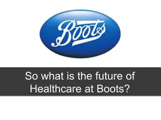 So what is the future of 
Healthcare at Boots? 
 