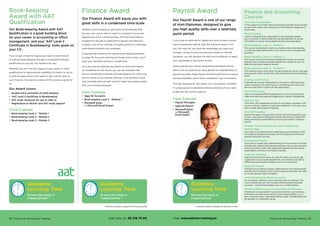 Accounts Preparation
In this subject you’ll learn about accounting principles and concepts
as well as the nature and importance of the different categories of
accounting.
Basic Costing
Learn to understand an organisation’s cost recording system,
use it to record or extract data and use spreadsheets to convey
information on actual and budgeted income and expenditure.
Book-keeping Level 2 - Module 1
This course is designed to teach you double-entry book-keeping,
it is also the ideal starting point if you want to learn computerised
accounts.
Book-keeping Level 2 - Module 2
This course is the second module designed to further your book-
keeping level 2 studies using the double entry system so you can
keep accurate book-keeping records.
Book-keeping Level 2 - Module 3
This module covers many areas including using the journal, and year
end accounts which include the profit and loss account and balance
sheet.
Costing and Pricing
Invaluable for anyone responsible for accounts or setting pricing
within a business, this short course is something we’re sure you’ll
get true value from, in terms of real pound signs.
Cost  Revenues
Learn to recognise different approaches to cost accounting and
make informed and reasoned judgements to guide management.
Indirect Tax
You’ll learn VAT regulations and how to accurately complete a VAT
return in a timely manner to meet strict deadlines. You’ll also cover
how to make adjustments if required.
Payroll Principles
Payroll Principles is a great short course that can be studied in just
4 hours. The course is designed to teach those new to payroll the
theory behind the practicalities of running a business’s company
payroll.
Prepare Final Accounts for Sole Traders and
Partnerships
You’ll learn and understand the significance and limitations of the
trial balance and become familiar with the statement of financial
position and profit and loss.
Professional Ethics
You’ll gain an insight and understanding of the principles of ethical
working with internal and external customers, how to act and what
action you need to take with suspected breaches and the ethical
responsibility of those in the finance industry.
Sage 50 Accounts
Sage 50 Accounts will equip you with the skills you need to get
a good job in an accounts department, or to work for yourself by
offering accounting administration services to local firms.
Sage 50 Payroll
Amongst all our finance courses, Sage training is the most popular
and the most in demand. This course brings you the skills you need
to use this popular payroll program.
Understanding Business Accounts
For a business, nothing is more important than its finances. This
course will provide you with a good understanding of business
accounts – essential knowledge if you run a small business.
Working Effectively in Accounting and Finance
Understand an organisation’s accounting function, use numeracy
and literacy communication skills to work independently or in a
team, prioritise tasks, understand ethical issues, confidentiality and
the benefits of sustainable values.
Finance and Accounting
Courses
* Full-time is based on approx 20-30 hours a week** Full-time is based on approx 20-30 hours a week
28 Finance  Accounting Training Finance  Accounting Training 29
Guideline
Learning Time
58 hours flexi study or
2 weeks full-time*
Our Payroll Award is one of our range
of mini-Diplomas, designed to give
you high quality skills over a relatively
quick period.
If you have an aptitude for figures and wish to learn manual
and computerised payroll, then this practical award is for
you. Not only will you have the knowledge you need, but
through a range of practical exercises based on real-life
scenarios, you will develop the skills and confidence to apply
your knowledge in the world of work.
Having gained your award, prospective employers will be
able to see at a glance you have gained an understanding of
payroll principles, Sage Payroll and Microsoft Excel to a good
working standard, which other candidates may not possess.
Through studying for this award, you will become confident
in using popular, in-demand software and have all you need
to get into the world of payroll.
Core Courses
•	 Payroll Principles
•	 Sage 50 Payroll
•	 Microsoft Excel
or Microsoft
Excel Expert
Payroll Award
Guideline
Learning Time
76 hours flexi study or
3 weeks full-time**
Finance Award
Our Finance Award will equip you with
great skills in a condensed time-scale.
Whether you’re looking to gain some book-keeping skills
for your own use or want to work in a company’s accounts
department or for a small business, this fast-track finance
programme requires an aptitude for figures and attention
to detail. Like all our training, it’s highly practical, containing
work-based scenarios and examples.
Using real-life scenarios for manual book-keeping followed
by Sage 50 Accounts training and finally Excel tuition, you’ll
raise your standards quickly to a high level.
So if you have an aptitude and desire to work with figures,
on completion of the award, you can be confident that
you’ve covered the essentials of book-keeping for a first role,
plus for those of you already working, it will provide a more
fully-rounded skills set with which to open new opportunities
with your existing employer.
Core Courses
•	 Sage 50 Accounts
•	 Book-keeping Level 2 - Module 1
•	 Microsoft Excel
or Microsoft Excel Expert
Call now on: 93 218 73 00 Visit: www.pitman-training.es
Guideline
Learning Time
62 hours flexi study or
2 weeks full-time**
Book-keeping
Award with AAT
Qualification
Our Book-keeping Award with AAT
Qualification is a great building block
for your career in accounting or office
management, and your ‘AAT Level 2
Certificate in Bookkeeping’ looks great on
your CV.
If you’ve got a head for figures and want to learn the art
of manual book-keeping, and gain a recognised industry
qualification as you do, this Award is for you.
Whether you’re in the first stages of your career, or want
qualifications to demonstrate credibility to clients, or you’re
a small business owner who wants to get a firmer grip on
your finances, the practical nature of this course is great for
all.
Our Award covers:
•	 Double entry principles of book-keeping
•	 ‘AAT Level 2 Certificate in Bookkeeping’
•	 AAT study resources for you to refer to
•	 Registration to MyAAT and AAT study support
Core Courses
•	 Book-keeping Level 2 - Module 1
•	 Book-keeping Level 2 - Module 2
•	 Book-keeping Level 2 - Module 3
 