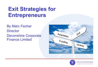 Exit Strategies for Entrepreneurs By Marc Fecher Director Devonshire Corporate Finance Limited 