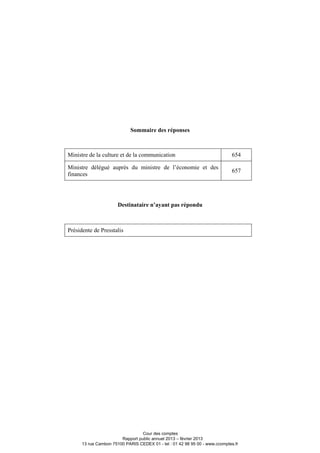 Sommaire des réponses
Ministre de la culture et de la communication 654
Ministre délégué auprès du ministre de l’économie et des
finances
657
Destinataire n’ayant pas répondu
Présidente de Presstalis
Cour des comptes
Rapport public annuel 2013 – février 2013
13 rue Cambon 75100 PARIS CEDEX 01 - tel : 01 42 98 95 00 - www.ccomptes.fr
 