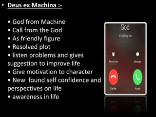 • Deus ex Machina :-
• God from Machine
• Call from the God
• As friendly figure
• Resolved plot
• listen problems and gives
suggestion to improve life
• Give motivation to character
• New found self confidence and
perspectives on life
• awareness in life
 