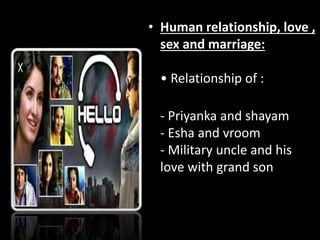 • Human relationship, love ,
sex and marriage:
• Relationship of :
- Priyanka and shayam
- Esha and vroom
- Military uncle and his
love with grand son
 