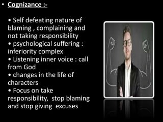 • Cognizance :-
• Self defeating nature of
blaming , complaining and
not taking responsibility
• psychological suffering :
inferiority complex
• Listening inner voice : call
from God
• changes in the life of
characters
• Focus on take
responsibility, stop blaming
and stop giving excuses
 