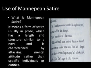 Use of Mannepean Satire
• What is Mannepean
Satire?
It means a form of satire
usually in prose, which
has a length and
structure similar to a
novel and is
characterized by
attacking mental
attitude rather than
specific individuals or
entities.
 