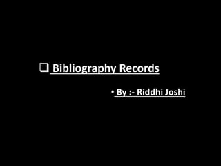  Bibliography Records
• By :- Riddhi Joshi
 