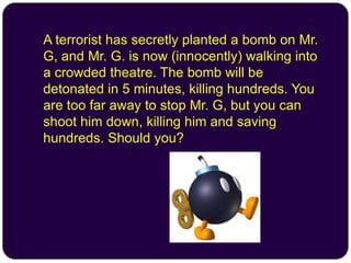  A terrorist has secretly planted a bomb on Mr.
G, and Mr. G. is now (innocently) walking into
a crowded theatre. The bom...