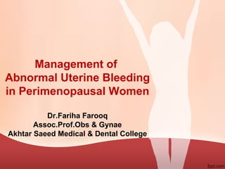 Management of
Abnormal Uterine Bleeding
in Perimenopausal Women
Dr.Fariha Farooq
Assoc.Prof.Obs & Gynae
Akhtar Saeed Medical & Dental College
 