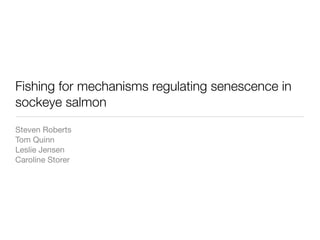 Fishing for mechanisms regulating senescence in
sockeye salmon
Steven Roberts
Tom Quinn
Leslie Jensen
Caroline Storer
 