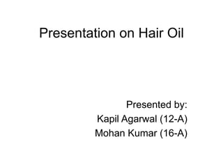 Presentation on Hair Oil
Presented by:
Kapil Agarwal (12-A)
Mohan Kumar (16-A)
 