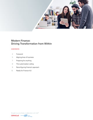 4	Foreword
5	 Aligning lines of business
	7	 Preparing for anything
	9	 The customization ceiling
	9	 Reconfiguring finance’s approach
	12	 Ready for Finance 4.0
	
	
Modern Finance:
Driving Transformation from Within
Brought to you by Oracle, in collaboration with Intel®
CONTENTS
 