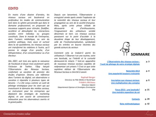 EDITO
En moins d’une dizaine d’années, les
réseaux sociaux ont bouleversé en
profondeur les modes de communication
tant dans la sphère personnelle que dans le
domaine professionnel, en proposant de
nouveaux supports pour stimuler, fluidifier,
accélérer et démultiplier les interactions
sociales entre individus ou groupes
constitués. Dans le monde de l’entreprise,
dans l’univers médiatique, au sein du
système politique, mais aussi et surtout
dans la vie quotidienne, les réseaux sociaux
ont transformé les relations à l’autre, qu’il
prenne le visage d’un proche, d’un
téléspectateur, d’un consommateur ou d’un
électeur.
Dès 2007, soit trois ans après la naissance
de Facebook et douze mois seulement après
l’éclosion de Twitter, l’Ifop lançait
l’Observatoire des Réseaux Sociaux,
confortant sa vocation de pionnier des
études d’opinion. Devenu une référence
dans l’univers du digital, cet observatoire a
vocation à répondre à plusieurs types de
besoins : il a été conçu comme un outil de
pilotage stratégique pour les start ups qui
investissent le domaine des médias sociaux,
un instrument pour les entreprises qui
déploient des stratégies de marketing
digital, et une source de connaissance
exhaustive pour les observateurs avertis et
le grand public.

Connection creates value

Depuis son lancement, l’Observatoire a
enregistré année après année l’explosion de
la notoriété des réseaux sociaux et leur
propagation au sein de la société française.
Mais, après cette phase initiale de
découverte
et
d’enthousiasme,
l’engouement des utilisateurs semble
désormais se tarir. Les réseaux sociaux
paraissent sur le point d’accéder à la
deuxième étape de leur développement,
celle de l’institutionnalisation, symbolisée
par les entrées en bourse récentes des
grands acteurs du secteur.
Comment cela se traduit-il parmi les
utilisateurs ? Observe-t-on une routine, voire
une lassitude, ou l’intérêt et la curiosité
demeurent-ils intacts ? Voit-on apparaître
de nouveaux réseaux sociaux capables de
redynamiser cet univers ? C’est ce que cette
septième édition de l’Observatoire des
Réseaux Sociaux a cherché à savoir.

SOMMAIRE
L’Observatoire des réseaux sociaux :
l’outil de pilotage de votre stratégie digitale

p. 3

Notoriété 2013
Une popularité toujours croissante

p. 4

Inscription aux réseaux sociaux:
Une multiplication des comptes

p. 9

Focus 2013 : une lassitude?
Une moindre exposition de soi

p. 21

Contacts

p. 29

Note méthodologique

p. 32

Raphaël Berger
Directeur du Pôle Média et Numérique

Frédéric Micheau
Directeur Adjoint
Département Opinion et Stratégies d’entreprise
Ifop

 