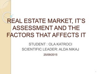REAL ESTATE MARKET, IT’S
ASSESSMENT AND THE
FACTORS THAT AFFECTS IT
STUDENT : OLA KATROCI
SCIENTIFIC LEADER: ALDA NIKAJ
25/09/2015
1
 