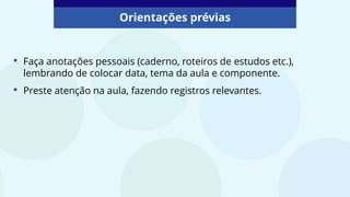 • Faça anotações pessoais (caderno, roteiros de estudos etc.),
lembrando de colocar data, tema da aula e componente.
• Preste atenção na aula, fazendo registros relevantes.
Orientações prévias
 