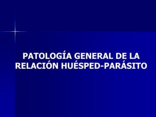 PATOLOGÍA GENERAL DE LA
RELACIÓN HUÉSPED-PARÁSITO
 