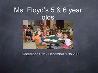 Ms. Floyd’s 5 & 6 year olds December 13th - December 17th 2009 