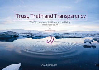 Trust, Truth and Transparency
Why? for prosperity, fulfillment and wellbeing
in business today
By
Deborah Lange
www.deblange.com
 