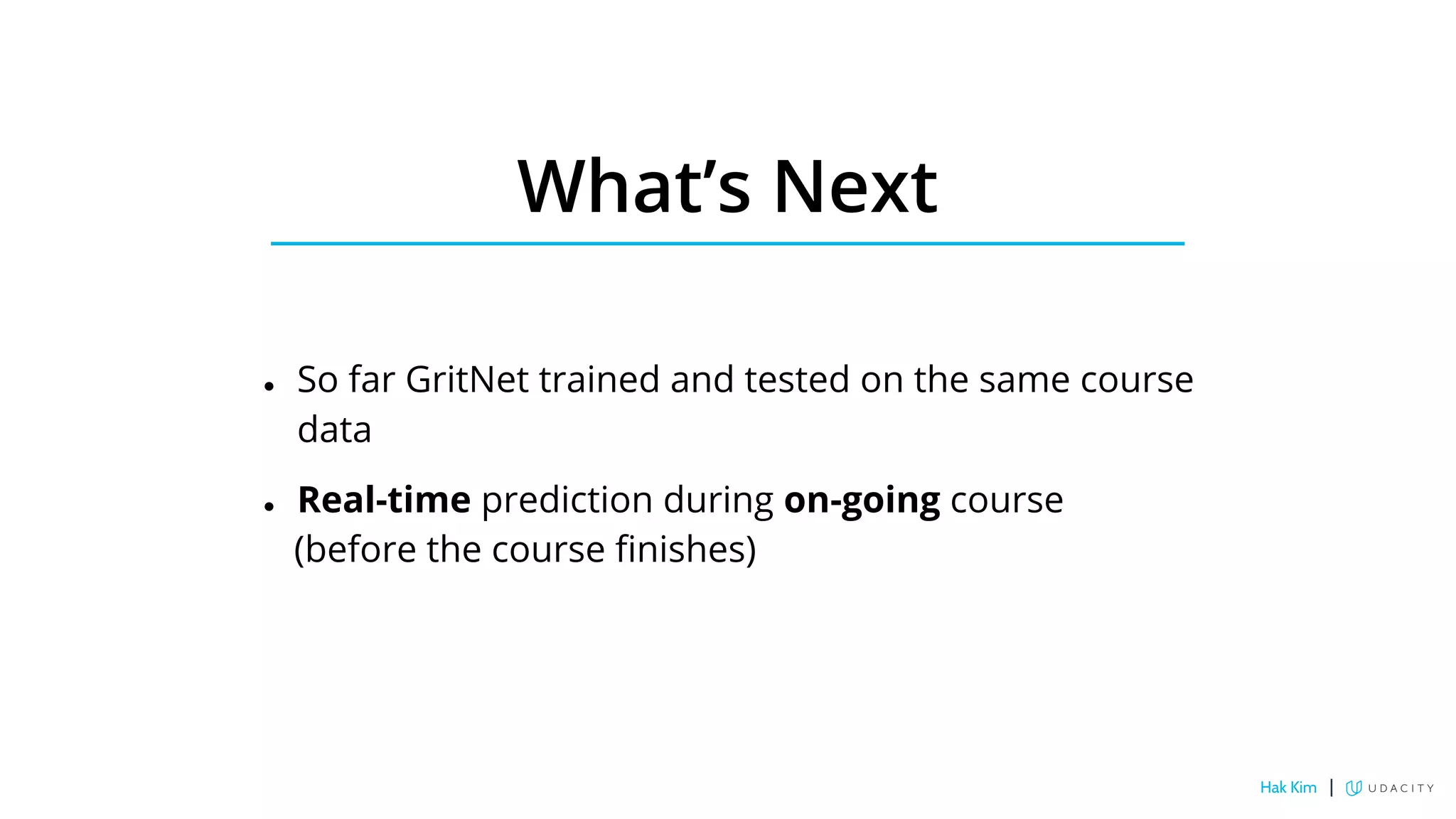 What’s Next
● So far GritNet trained and tested on the same course
data
● Real-time prediction during on-going course
(before the course finishes)
Hak Kim |
 
