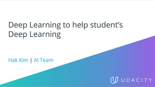 Deep Learning to help student’s
Deep Learning
Hak Kim | AI Team
 