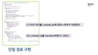 단일 경로 구현
(1) 터치 위치를 LinkedList에 최대 n개까지 저장한다.
(2) LinkedList를 iteration하면서 그린다.
 