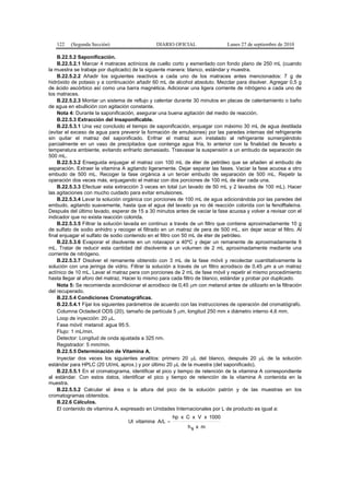 122 (Segunda Sección) DIARIO OFICIAL Lunes 27 de septiembre de 2010
B.22.5.2 Saponificación.
B.22.5.2.1 Marcar 4 matraces actínicos de cuello corto y esmerilado con fondo plano de 250 mL (cuando
la muestra se trabaje por duplicado) de la siguiente manera: blanco, estándar y muestra.
B.22.5.2.2 Añadir los siguientes reactivos a cada uno de los matraces antes mencionados: 7 g de
hidróxido de potasio y a continuación añadir 60 mL de alcohol absoluto. Mezclar para disolver. Agregar 0,5 g
de ácido ascórbico así como una barra magnética. Adicionar una ligera corriente de nitrógeno a cada uno de
los matraces.
B.22.5.2.3 Montar un sistema de reflujo y calentar durante 30 minutos en placas de calentamiento o baño
de agua en ebullición con agitación constante.
Nota 4: Durante la saponificación, asegurar una buena agitación del medio de reacción.
B.22.5.3 Extracción del Insaponificable.
B.22.5.3.1 Una vez concluido el tiempo de saponificación, enjuagar con máximo 30 mL de agua destilada
(evitar el exceso de agua para prevenir la formación de emulsiones) por las paredes internas del refrigerante
sin quitar el matraz del saponificado. Enfriar el matraz aun instalado al refrigerante sumergiéndolo
parcialmente en un vaso de precipitados que contenga agua fría, lo anterior con la finalidad de llevarlo a
temperatura ambiente, evitando enfriarlo demasiado. Trasvasar la suspensión a un embudo de separación de
500 mL.
B.22.5.3.2 Enseguida enjuagar el matraz con 100 mL de éter de petróleo que se añaden al embudo de
separación. Extraer la vitamina A agitando ligeramente. Dejar separar las fases. Vaciar la fase acuosa a otro
embudo de 500 mL. Recoger la fase orgánica a un tercer embudo de separación de 500 mL. Repetir la
operación dos veces más, enjuagando el matraz con dos porciones de 100 mL de éter cada una.
B.22.5.3.3 Efectuar esta extracción 3 veces en total (un lavado de 50 mL y 2 lavados de 100 mL). Hacer
las agitaciones con mucho cuidado para evitar emulsiones.
B.22.5.3.4 Lavar la solución orgánica con porciones de 100 mL de agua adicionándola por las paredes del
embudo, agitando suavemente, hasta que el agua del lavado ya no dé reacción colorida con la fenolftaleína.
Después del último lavado, esperar de 15 a 30 minutos antes de vaciar la fase acuosa y volver a revisar con el
indicador que no exista reacción colorida.
B.22.5.3.5 Filtrar la solución lavada en continuo a través de un filtro que contiene aproximadamente 10 g
de sulfato de sodio anhidro y recoger el filtrado en un matraz de pera de 500 mL, sin dejar secar el filtro. Al
final enjuagar el sulfato de sodio contenido en el filtro con 50 mL de éter de petróleo.
B.22.5.3.6 Evaporar el disolvente en un rotavapor a 40ºC y dejar un remanente de aproximadamente 6
mL. Tratar de reducir esta cantidad del disolvente a un volumen de 2 mL aproximadamente mediante una
corriente de nitrógeno.
B.22.5.3.7 Disolver el remanente obtenido con 3 mL de la fase móvil y recolectar cuantitativamente la
solución con una jeringa de vidrio. Filtrar la solución a través de un filtro acrodisco de 0,45 µm a un matraz
actínico de 10 mL. Lavar el matraz pera con porciones de 2 mL de fase móvil y repetir el mismo procedimiento
hasta llegar al aforo del matraz. Hacer lo mismo para cada filtro de blanco, estándar y probar por duplicado.
Nota 5: Se recomienda acondicionar el acrodisco de 0,45 µm con metanol antes de utilizarlo en la filtración
del recuperado.
B.22.5.4 Condiciones Cromatográficas.
B.22.5.4.1 Fijar los siguientes parámetros de acuerdo con las instrucciones de operación del cromatógrafo.
Columna Octadecil ODS (20), tamaño de partícula 5 µm, longitud 250 mm x diámetro interno 4,6 mm.
Loop de inyección: 20 µL.
Fase móvil: metanol: agua 95:5.
Flujo: 1 mL/min.
Detector: Longitud de onda ajustada a 325 nm.
Registrador: 5 mm/min.
B.22.5.5 Determinación de Vitamina A.
Inyectar dos veces los siguientes analitos: primero 20 µL del blanco, después 20 µL de la solución
estándar para HPLC (20 UI/mL aprox.) y por último 20 µL de la muestra (del saponificado).
B.22.5.5.1 En el cromatograma, identificar el pico y tiempo de retención de la vitamina A correspondiente
al estándar. Con estos datos, identificar el pico y tiempo de retención de la vitamina A contenida en la
muestra.
B.22.5.5.2 Calcular el área o la altura del pico de la solución patrón y de las muestras en los
cromatogramas obtenidos.
B.22.6 Cálculos.
El contenido de vitamina A, expresado en Unidades Internacionales por L de producto es igual a:
mxsh
1000x V xCxhp
A/LvitaminaUl =
 