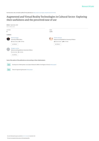 See discussions, stats, and author profiles for this publication at: https://www.researchgate.net/publication/327572532
Augmented and Virtual Reality Technologies in Cultural Sector: Exploring
their usefulness and the perceived ease of use
Article · September 2018
DOI: 10.17349/jmc118223
CITATIONS
8
READS
1,311
3 authors:
Some of the authors of this publication are also working on these related projects:
Development of Metropolitan-area Optical Networks (MAN) in the Regions of Greece View project
Telecom Engineering Education View project
Antonios Kargas
University of West Attica
33 PUBLICATIONS   167 CITATIONS   
SEE PROFILE
Dimitris Varoutas
National and Kapodistrian University of Athens
142 PUBLICATIONS   1,544 CITATIONS   
SEE PROFILE
Georgios Loumos
National and Kapodistrian University of Athens
9 PUBLICATIONS   64 CITATIONS   
SEE PROFILE
All content following this page was uploaded by Antonios Kargas on 12 September 2018.
The user has requested enhancement of the downloaded file.
 