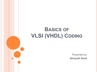 BASICS OF
VLSI (VHDL) CODING


              Presented by:
             Atchyuth Sonti
 