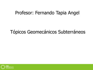Profesor: Fernando Tapia Angel
Tópicos Geomecánicos Subterráneos
 