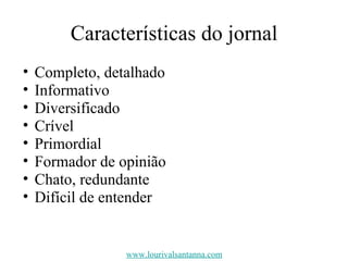 Características do jornal Completo, detalhado Informativo Diversificado Crível Primordial Formador de opinião Chato, redundante Difícil de entender  www.lourivalsantanna.com 