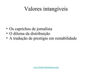 Valores intangíveis Os caprichos de jornalista O dilema da distribuição  A tradução de prestígio em rentabilidade www.lourivalsantanna.com 