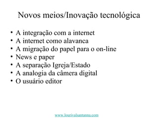 Novos meios/Inovação tecnológica A integração com a internet A internet como alavanca A migração do papel para o on-line News e paper A separação Igreja/Estado A analogia da câmera digital O usuário editor www.lourivalsantanna.com 