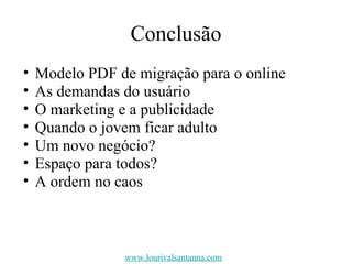 Conclusão Modelo PDF de migração para o online As demandas do usuário O marketing e a publicidade Quando o jovem ficar adulto Um novo negócio? Espaço para todos? A ordem no caos www.lourivalsantanna.com 