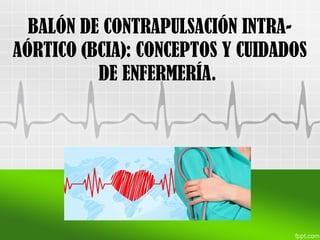 BALÓN DE CONTRAPULSACIÓN INTRA-
AÓRTICO (BCIA): CONCEPTOS Y CUIDADOS
DE ENFERMERÍA.
 