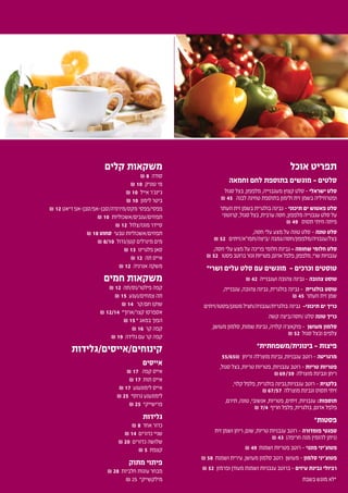 ‫אוכל‬ ‫תפריט‬
‫וחמאה‬ ‫לחם‬ ‫בתוספת‬ ‫מוגשים‬ - ‫סלטים‬
‫סגול‬ ‫בצל‬ ,‫מלפפון‬ ,‫מעגבנייה‬ ‫קצוץ‬ ‫סלט‬ - ‫ישראלי‬ ‫סלט‬
₪ 45 ‫לבנה‬ ‫טחינה‬ ‫בתוספת‬ ‫ולימון‬ ‫זית‬ ‫בשמן‬ ‫ופטרוזיליה‬
‫וזעתר‬ ‫זית‬ ‫בשמן‬ ‫בולגרית‬ ‫גבינה‬ - ‫תיכוני‬ ‫ים‬ ‫פאטוש‬ ‫סלט‬
‫קרוטוני‬ ,‫סגול‬ ‫בצל‬ ,‫ערבית‬ ‫חסה‬ ,‫מלפפון‬ ‫עגבנייה‬ ‫סלט‬ ‫על‬
₪ 49 ‫תסוס‬ ‫וזיתי‬ ‫פיתה‬
,‫חסה‬ ‫עלי‬ ‫מצע‬ ‫על‬ ‫טונה‬ ‫סלט‬ - ‫טונה‬ ‫סלט‬
₪ 52 ‫/ביצה/תפו"א/זיתים‬ ‫בצל/עגבניה/מלפפון/חסה/גמבה‬
,‫חסה‬ ‫עלי‬ ‫מצע‬ ‫על‬ ‫פריכה‬ ‫חלומי‬ ‫גבינת‬ - ‫שחומה‬ ‫חלומי‬ ‫סלט‬
₪ 52 ‫פסטו‬‫ברוטב‬‫וגזר‬‫פטריות‬,‫אדום‬‫פלפל‬,‫מלפפון‬,‫שרי‬‫עגבניות‬
*‫ושרי‬ ‫עלים‬ ‫סלט‬ ‫עם‬ ‫מוגשים‬ - ‫וכרכים‬ ‫טוסטים‬
₪ 42 ‫ועגבנייה‬ ‫צהובה‬ ‫גבינה‬ - ‫צהובה‬ ‫טוסט‬
,‫עגבנייה‬ ,‫צהובה‬ ‫גבינה‬ ,‫בולגרית‬ ‫גבינה‬ - ‫בולגרית‬ ‫טוסט‬
₪ 45 ‫וזעתר‬ ‫זית‬ ‫שמן‬
‫מטוגן/פסטו/זיתים‬ ‫בולגרית/עגבניה/חציל‬ ‫גבינה‬ -‫תיכוני‬ ‫ים‬ ‫כריך‬
‫קשה‬ ‫/חסה/ביצה‬ ‫סלט‬ ‫טונה‬ ‫כריך‬
,‫מעושן‬ ‫סלמון‬ ,‫שמנת‬ ‫גבינת‬ ,‫קלויה‬ ‫פוקאצ'ה‬ - ‫מעושן‬ ‫סלמון‬
₪ 52 ‫סגול‬ ‫ובצל‬ ‫צלפים‬
*‫בינונית/משפחתית‬ - ‫פיצות‬
55/65₪ ‫וריחן‬ ‫מוצרלה‬ ‫גבינת‬ ,‫עגבניות‬ ‫רוטב‬ – ‫מרגריטה‬
,‫סגול‬ ‫בצל‬ ,‫טריות‬ ‫פטריות‬ ,‫עגבניות‬ ‫רוטב‬ – ‫טריות‬ ‫פטריות‬
₪69/59 ‫מוצרלה‬ ‫וגבינת‬ ‫ריחן‬
,‫קלוי‬ ‫פלפל‬ ,‫בולגרית‬ ‫עגבניות,גבינה‬ ‫רוטב‬ - ‫בלקנית‬
₪67/57 ‫מוצרלה‬ ‫וגבינת‬ ‫תסוס‬ ‫זיתי‬
,‫תירם‬ ,‫טונה‬ ,‫אנשובי‬ ,‫פטריות‬ ,‫זיתים‬ ,‫עגבניות‬ :‫תוספות‬
₪ 7/4 ‫חריף‬ ‫פלפל‬ ,‫בולגרית‬ ,‫אדום‬ ‫פלפל‬
*‫פסטות‬
‫זית‬ ‫ושמן‬ ‫ריחן‬ ,‫שום‬ ,‫טריות‬ ‫עגבניות‬ ‫רוטב‬ - ‫פומדורה‬ ‫ספגטי‬
₪ 43 )‫חריפה‬ ‫מנה‬ ‫להזמין‬ ‫(ניתן‬
₪ 49 ‫ושמנת‬ ‫פטריות‬ ‫רוטב‬ - ‫פונגי‬ ‫פטוצ'יני‬
₪ 58 ‫ושמנת‬ ‫עירית‬ ,‫מעושן‬ ‫סלמון‬ ‫רוטב‬ ‫מעושן‬ - ‫סלמון‬ ‫פטוצ'יני‬
₪ 52 ‫ופרמזן‬ ‫מעודן‬ ‫ושמנת‬ ‫עגבניות‬ ‫ברוטב‬ - ‫עיזים‬ ‫גבינת‬ ‫רביולי‬
‫קלים‬ ‫משקאות‬
₪ 8 ‫סודה‬
₪ 10 ‫טוניק‬ ‫מי‬
₪ 10 ‫אייל‬ ‫ג'ינג'ר‬
₪ 10 ‫לימון‬ ‫ביטר‬
₪ 12 ‫דיאט‬ ‫מקס/מירנדה/סבן-אפ/סבן-אפ‬ ‫פפסי/פפסי‬
₪ 10 ‫תפוזים/ענבים/אשכוליות‬
₪ 12 ‫מוגז/צלול‬ ‫סיידר‬
₪ 18 ‫סחוט‬ ‫טבעי‬ ‫תפוזים/אשכוליות‬
₪ 8/10 ‫קטן/גדול‬ ‫מינרלים‬ ‫מים‬
₪ 13 ‫פלגרינו‬ ‫סאן‬
₪ 12 ‫תה‬ ‫אייס‬
₪ 12 ‫אנרגיה‬ ‫משקה‬
‫חמים‬ ‫משקאות‬
₪ 12 ‫פילטר/נס/תה‬ ‫קפה‬
₪ 15 ‫צמחים/נענע‬ ‫תה‬
₪ 14 ‫חם/קר‬ ‫שוקו‬
₪ 12/14 *‫קצר/ארוך‬ ‫אספרסו‬
₪ 15 * ‫במאג‬ ‫הפוך‬
₪ 16 ‫קר‬ ‫קפה‬
₪ 19 ‫גלידה‬ ‫עם‬ ‫קר‬ ‫קפה‬
‫קינוחים/אייסים/גלידות‬
‫אייסים‬
₪ 17 ‫קפה‬ ‫אייס‬
₪ 17 ‫תות‬ ‫אייס‬
₪ 17 ‫לימונענע‬ ‫אייס‬
₪ 25 *‫גרוס‬ ‫לימונענע‬
₪ 25 *‫פרישייק‬
‫גלידות‬
₪ 8 ‫אחד‬ ‫כדור‬
₪ 14 ‫כדורים‬ ‫שניי‬
₪ 20 ‫כדורים‬ ‫שלושה‬
₪ 5 ‫קצפת‬
‫מתוק‬ ‫פיתוי‬
₪ 28 ‫חלביות‬ ‫עוגות‬ ‫מבחר‬
₪ 25 *‫מילקשייק‬ ‫בשבת‬ ‫מוגש‬ ‫*לא‬
 